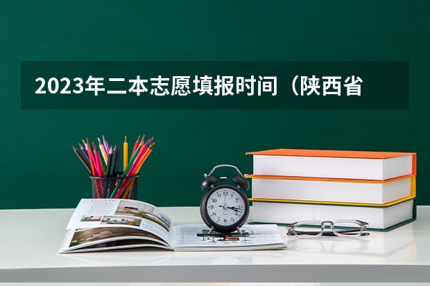 2023年二本志愿填报时间（陕西省二批次志愿填报时间）