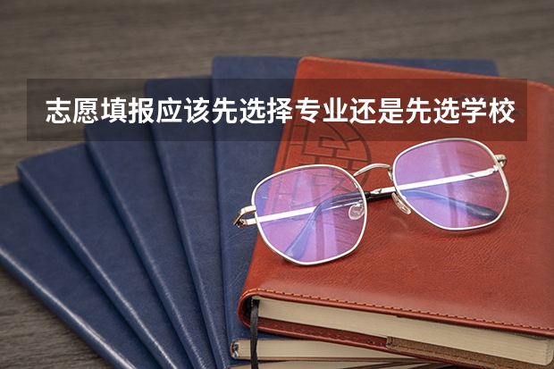 志愿填报应该先选择专业还是先选学校？好专业和好学校如何取舍？