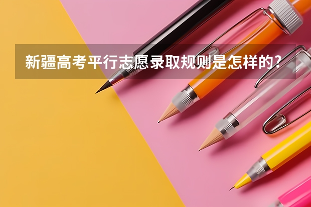 新疆高考平行志愿录取规则是怎样的?(新疆高考志愿填报)