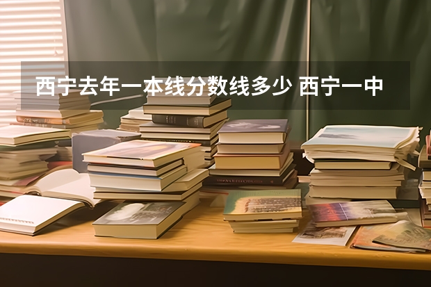 西宁去年一本线分数线多少 西宁一中录取分数线