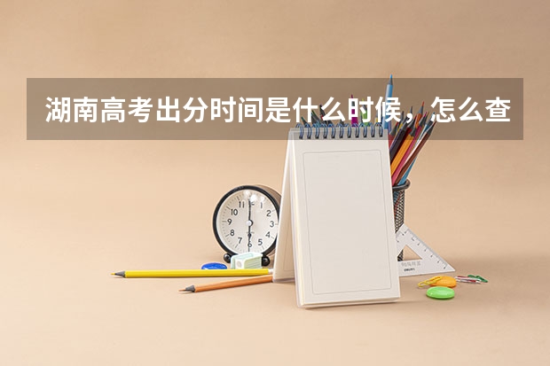 湖南高考出分时间是什么时候，怎么查分数？