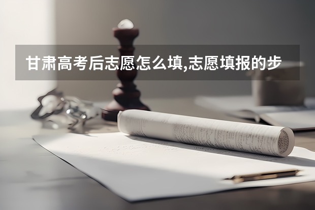 甘肃高考后志愿怎么填,志愿填报的步骤有哪些