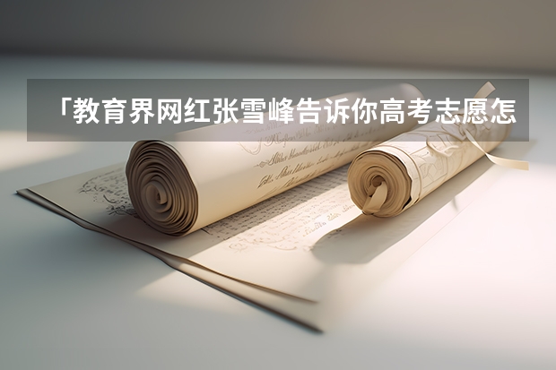 「教育界网红张雪峰告诉你高考志愿怎么填」教