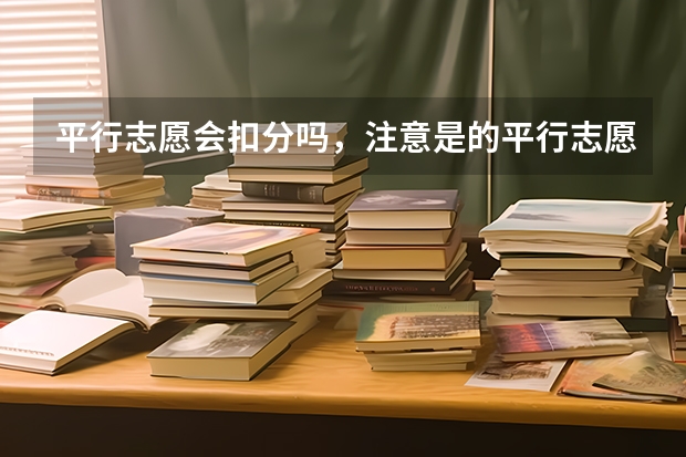 平行志愿会扣分吗，注意是的平行志愿