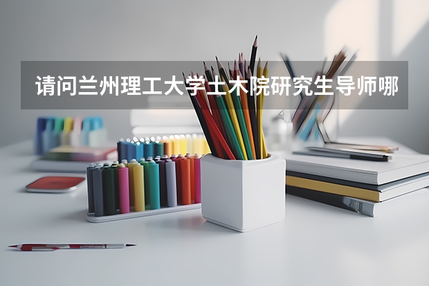 请问兰州理工大学土木院研究生导师哪个好,越具体越好,谢谢