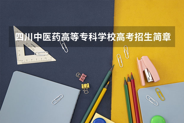 四川中医药高等专科学校高考招生简章 绵阳市高考志愿怎样填报