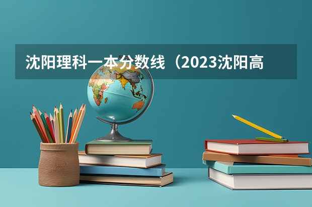 沈阳理科一本分数线（2023沈阳高考分数线）