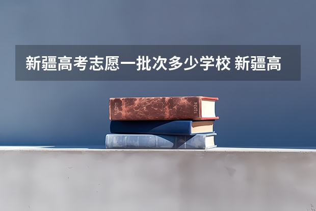 新疆高考志愿一批次多少学校 新疆高考征集志愿录取规则是怎样的?