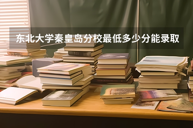 东北大学秦皇岛分校最低多少分能录取 河北往年分数多少