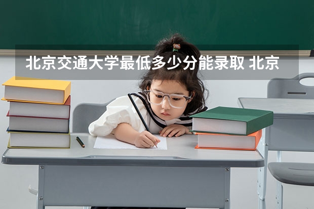 北京交通大学最低多少分能录取 北京往年分数多少