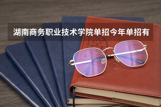 湖南商务职业技术学院单招今年单招有什么条件，比如：高考分数，就读学费，还有毕业分配等