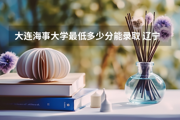 大连海事大学最低多少分能录取 辽宁往年分数多少