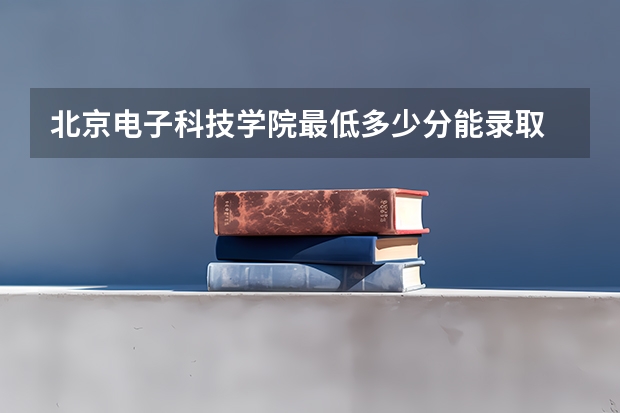 北京电子科技学院最低多少分能录取 北京往年分数多少