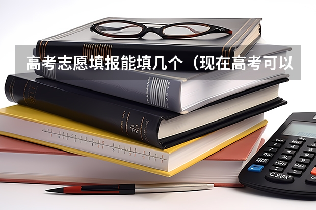 高考志愿填报能填几个（现在高考可以填报几个志愿）