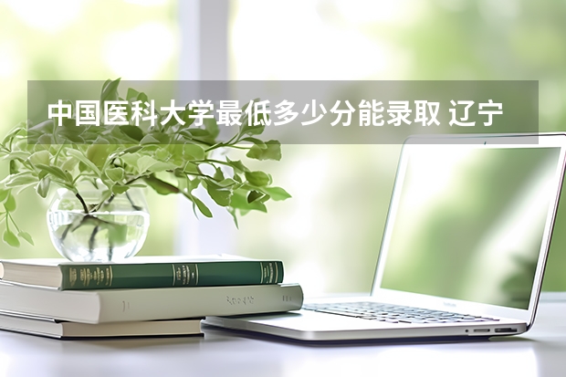 中国医科大学最低多少分能录取 辽宁往年分数多少