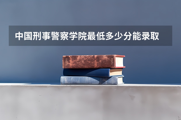 中国刑事警察学院最低多少分能录取 辽宁往年分数多少