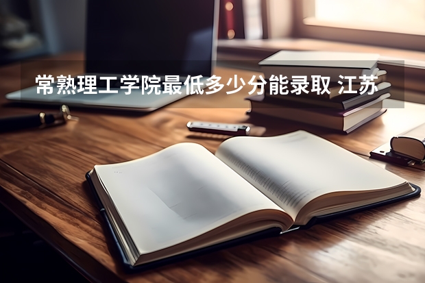 常熟理工学院最低多少分能录取 江苏往年分数多少