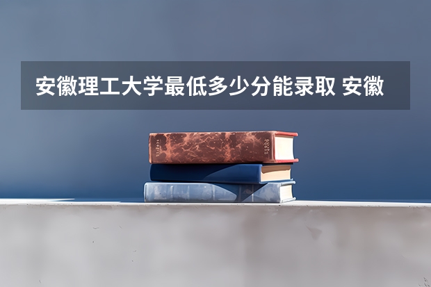 安徽理工大学最低多少分能录取 安徽往年分数多少