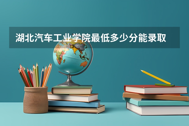 湖北汽车工业学院最低多少分能录取 湖北往年分数多少