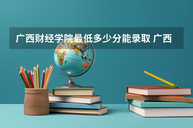 广西财经学院最低多少分能录取 广西往年分数多少