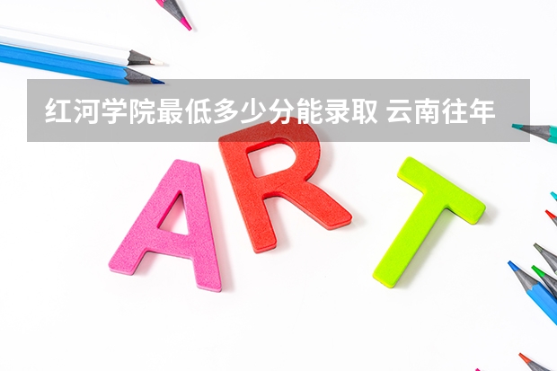 红河学院最低多少分能录取 云南往年分数多少