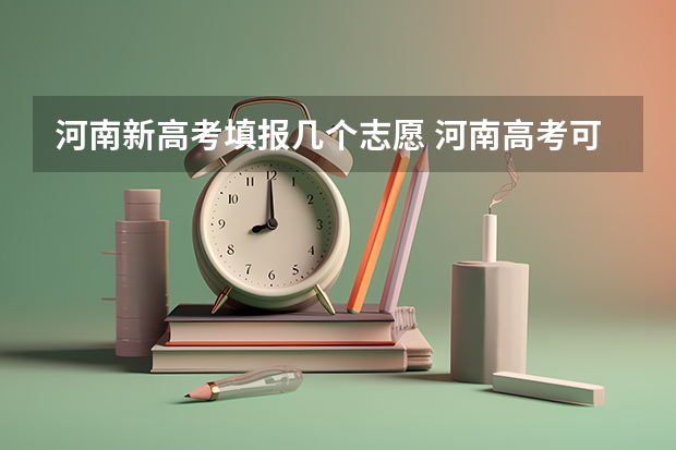 河南新高考填报几个志愿 河南高考可以报几所大学志愿