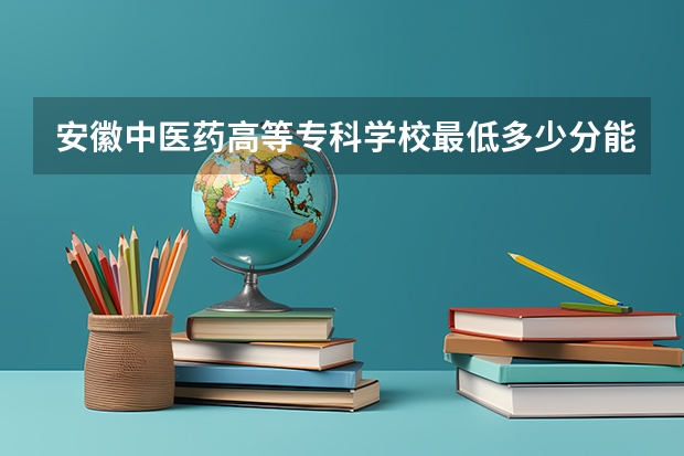安徽中医药高等专科学校最低多少分能录取 安徽往年分数多少