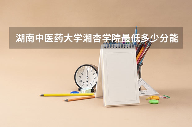 湖南中医药大学湘杏学院最低多少分能录取 湖南往年分数多少