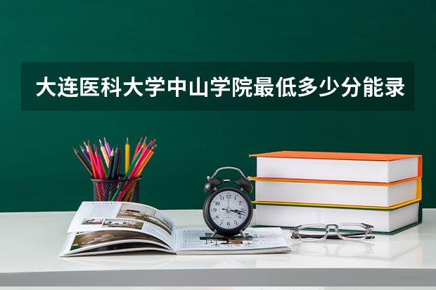 大连医科大学中山学院最低多少分能录取 辽宁往年分数多少