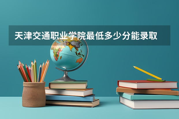 天津交通职业学院最低多少分能录取 天津往年分数多少