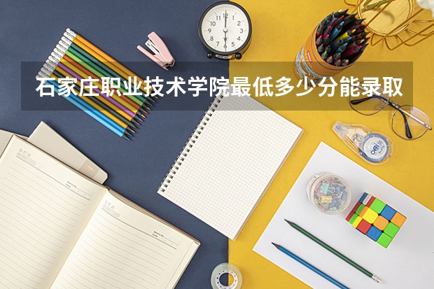 石家庄职业技术学院最低多少分能录取 河北往年分数多少