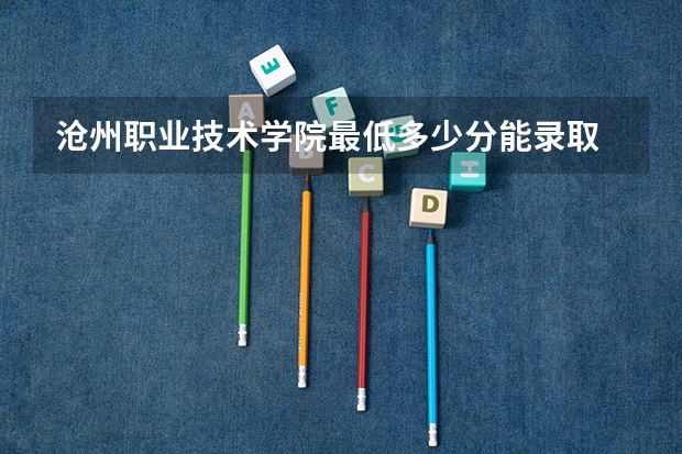 沧州职业技术学院最低多少分能录取 河北往年分数多少