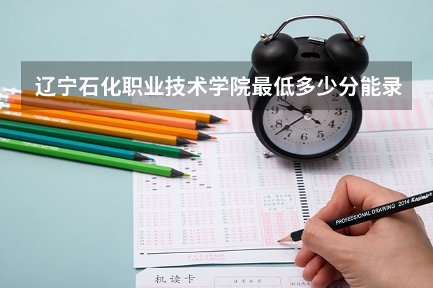 辽宁石化职业技术学院最低多少分能录取 辽宁往年分数多少