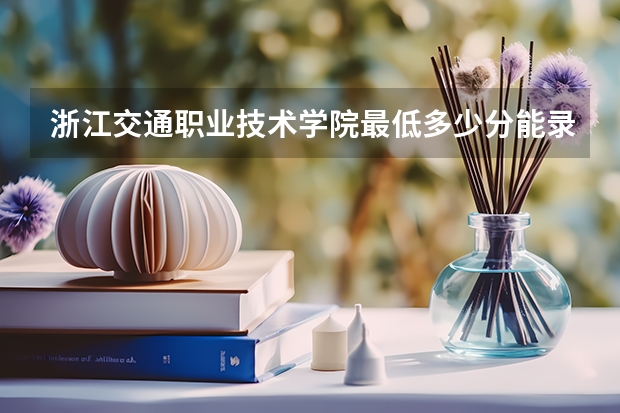 浙江交通职业技术学院最低多少分能录取 浙江往年分数多少