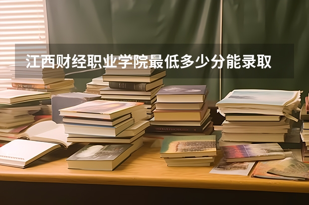 江西财经职业学院最低多少分能录取 江西往年分数多少