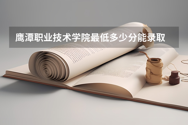 鹰潭职业技术学院最低多少分能录取 江西往年分数多少