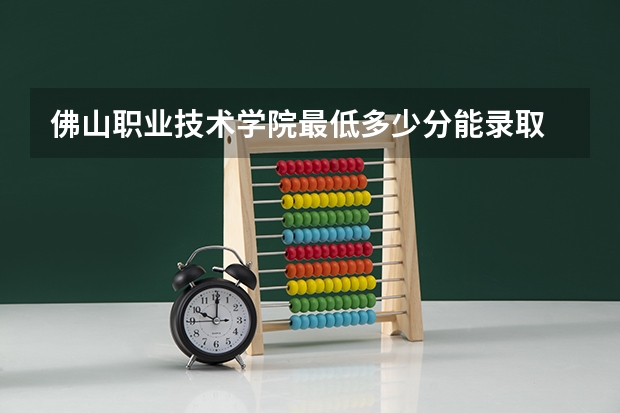 佛山职业技术学院最低多少分能录取 广东往年分数多少