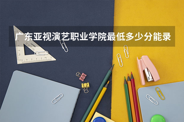 广东亚视演艺职业学院最低多少分能录取 广东往年分数多少