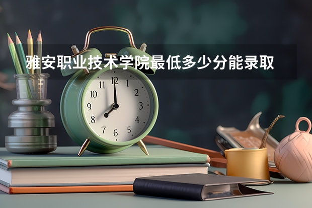 雅安职业技术学院最低多少分能录取 四川往年分数多少