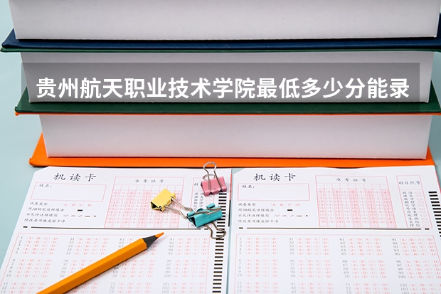 贵州航天职业技术学院最低多少分能录取 贵州往年分数多少
