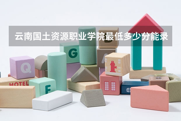 云南国土资源职业学院最低多少分能录取 云南往年分数多少