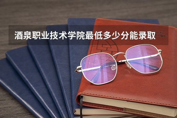 酒泉职业技术学院最低多少分能录取 甘肃往年分数多少