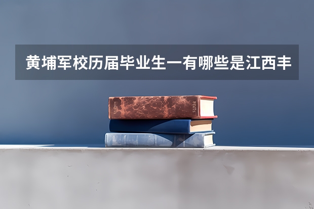 黄埔军校历届毕业生一有哪些是江西丰城人