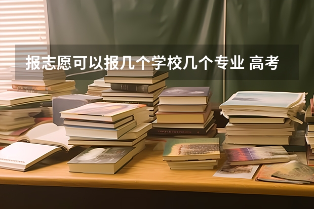 报志愿可以报几个学校几个专业 高考志愿填报能填几个