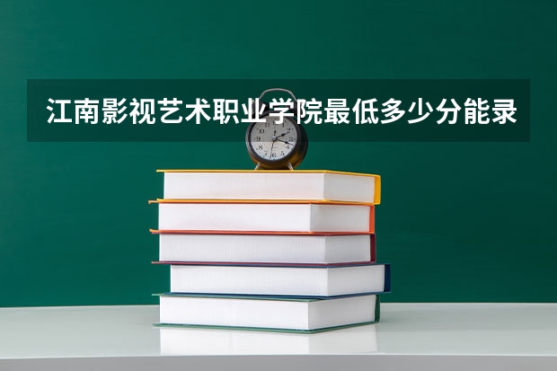 江南影视艺术职业学院最低多少分能录取 江苏往年分数多少