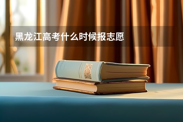 黑龙江高考什么时候报志愿