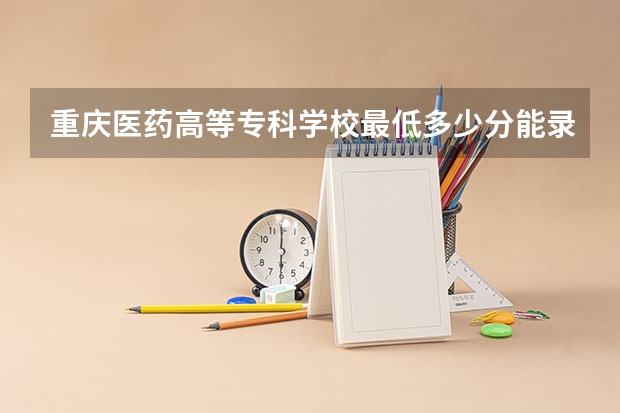 重庆医药高等专科学校最低多少分能录取 重庆往年分数多少