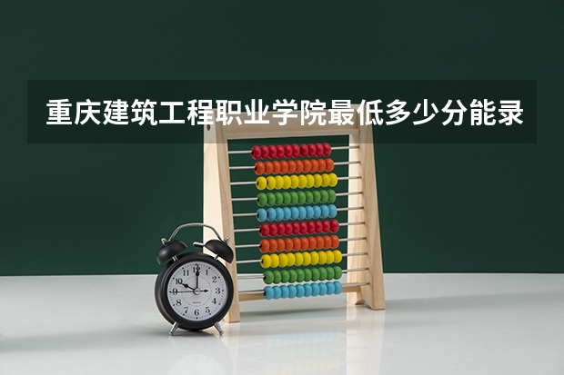 重庆建筑工程职业学院最低多少分能录取 重庆往年分数多少