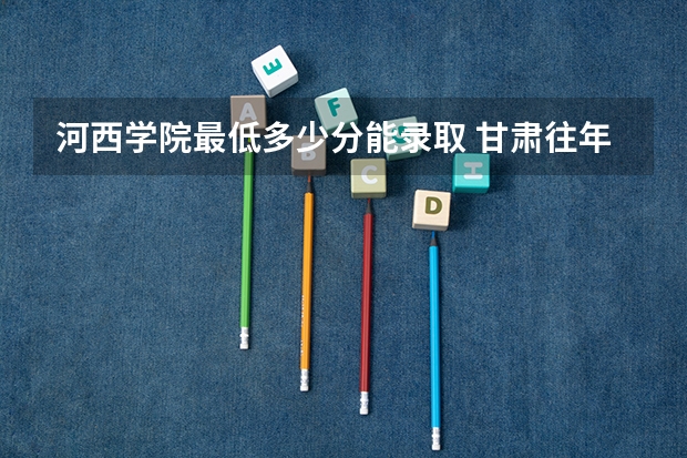 河西学院最低多少分能录取 甘肃往年分数多少