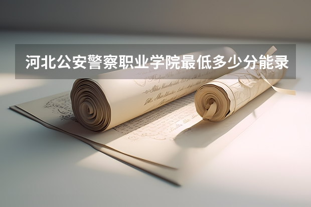 河北公安警察职业学院最低多少分能录取 河北往年分数多少